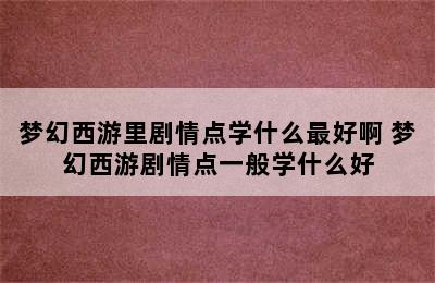 梦幻西游里剧情点学什么最好啊 梦幻西游剧情点一般学什么好